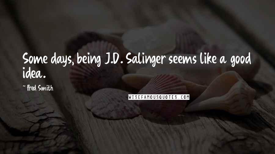 Fred Smith quotes: Some days, being J.D. Salinger seems like a good idea.