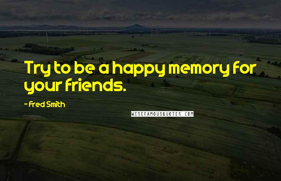 Fred Smith quotes: Try to be a happy memory for your friends.