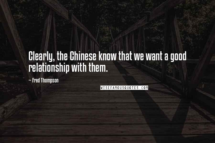 Fred Thompson quotes: Clearly, the Chinese know that we want a good relationship with them.