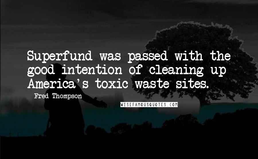 Fred Thompson quotes: Superfund was passed with the good intention of cleaning up America's toxic waste sites.