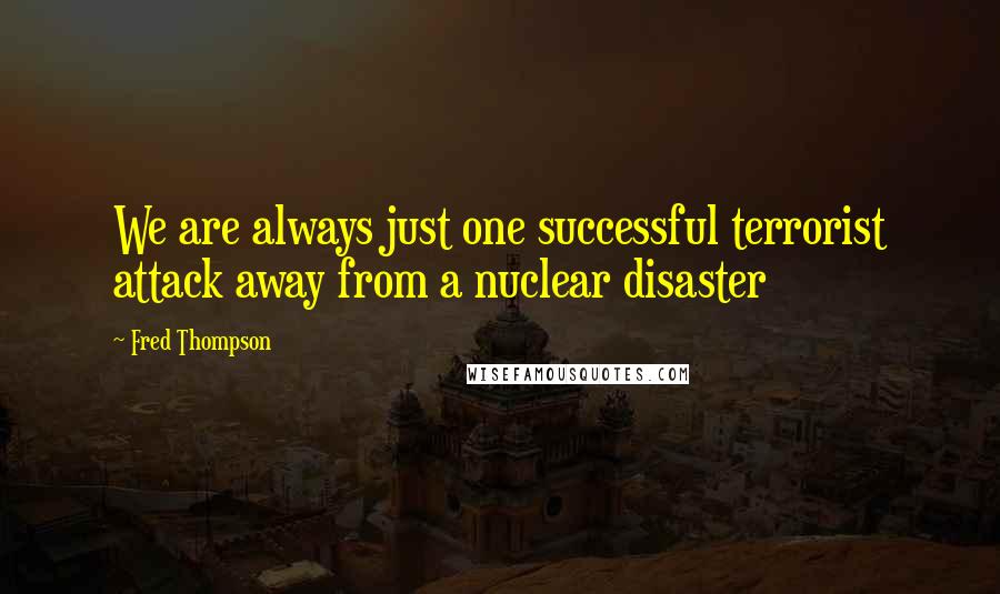 Fred Thompson quotes: We are always just one successful terrorist attack away from a nuclear disaster