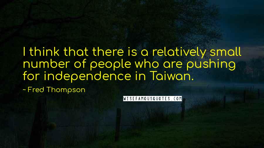 Fred Thompson quotes: I think that there is a relatively small number of people who are pushing for independence in Taiwan.