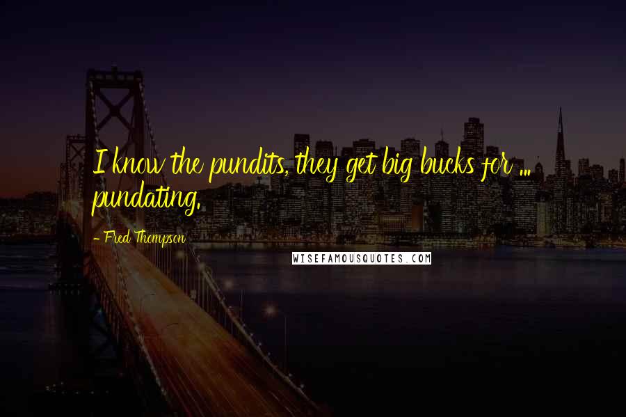 Fred Thompson quotes: I know the pundits, they get big bucks for ... pundating.
