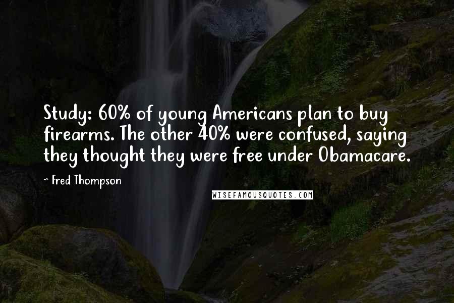 Fred Thompson quotes: Study: 60% of young Americans plan to buy firearms. The other 40% were confused, saying they thought they were free under Obamacare.