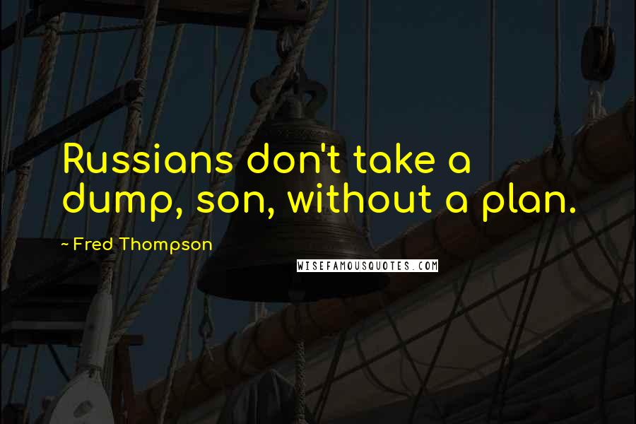 Fred Thompson quotes: Russians don't take a dump, son, without a plan.