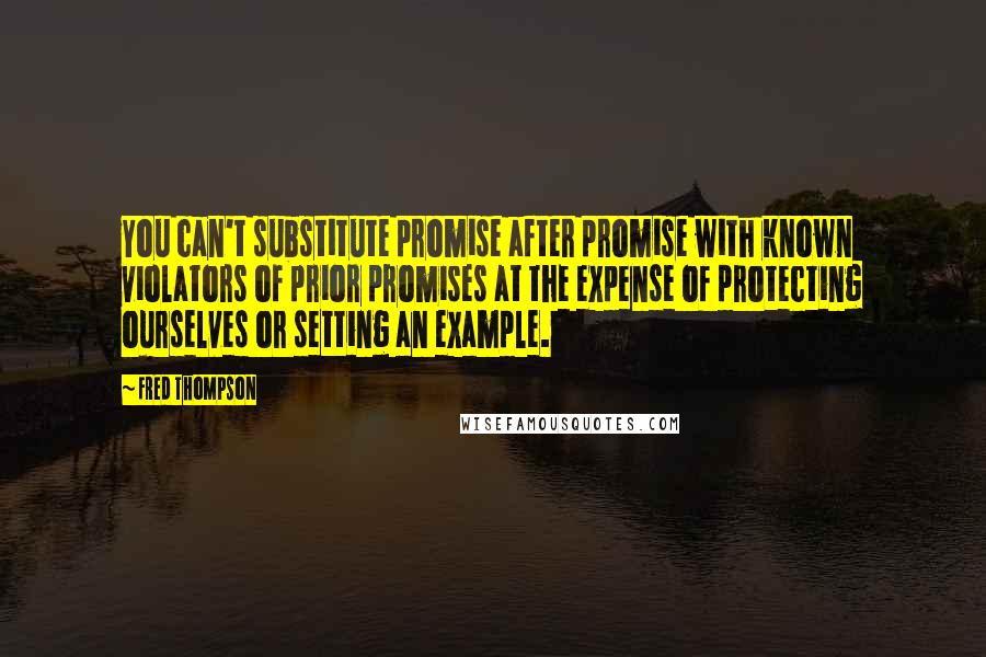 Fred Thompson quotes: You can't substitute promise after promise with known violators of prior promises at the expense of protecting ourselves or setting an example.