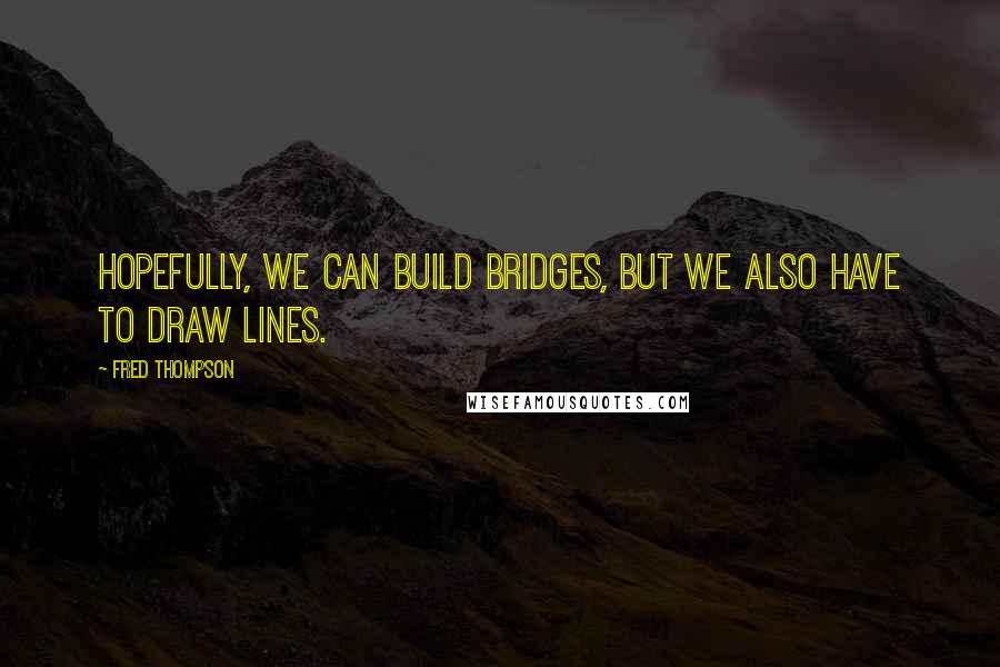 Fred Thompson quotes: Hopefully, we can build bridges, but we also have to draw lines.