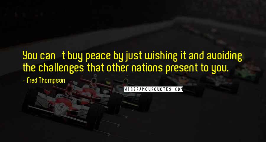 Fred Thompson quotes: You can't buy peace by just wishing it and avoiding the challenges that other nations present to you.