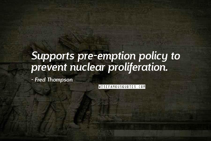 Fred Thompson quotes: Supports pre-emption policy to prevent nuclear proliferation.