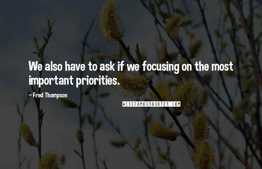 Fred Thompson quotes: We also have to ask if we focusing on the most important priorities.