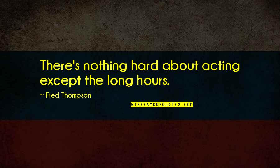 Fred Thompson Quotes By Fred Thompson: There's nothing hard about acting except the long Fred Thompson Quotes By Fred Thompson: There's nothing hard about acting except the long