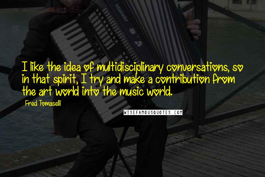 Fred Tomaselli quotes: I like the idea of multidisciplinary conversations, so in that spirit, I try and make a contribution from the art world into the music world.