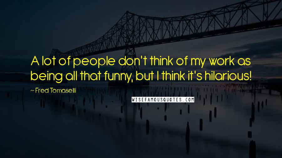 Fred Tomaselli quotes: A lot of people don't think of my work as being all that funny, but I think it's hilarious!