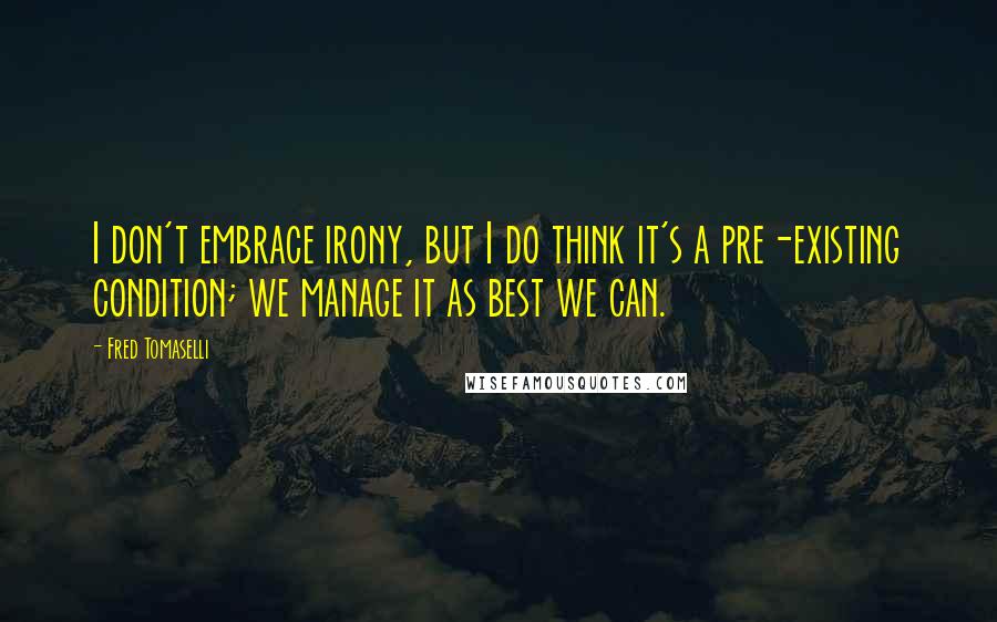 Fred Tomaselli quotes: I don't embrace irony, but I do think it's a pre-existing condition; we manage it as best we can.