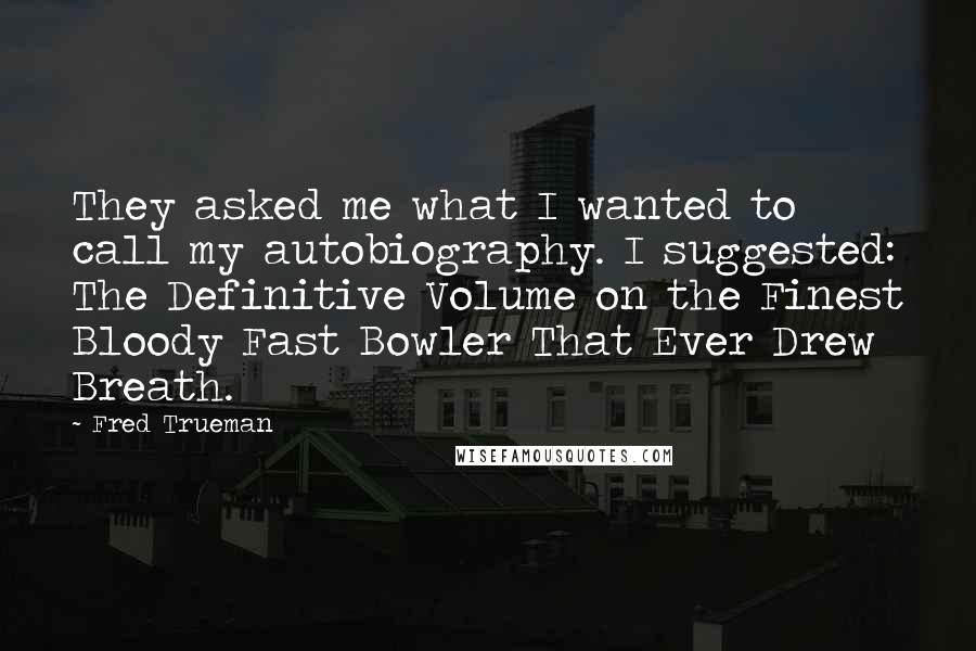 Fred Trueman quotes: They asked me what I wanted to call my autobiography. I suggested: The Definitive Volume on the Finest Bloody Fast Bowler That Ever Drew Breath.