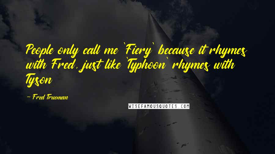 Fred Trueman quotes: People only call me 'Fiery' because it rhymes with Fred, just like 'Typhoon' rhymes with Tyson Fred Trueman quotes: People only call me 'Fiery' because it rhymes with Fred, just like 'Typhoon' rhymes with Tyson