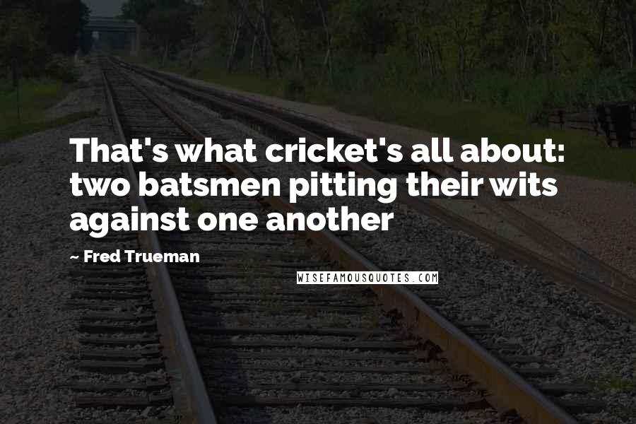 Fred Trueman quotes: That's what cricket's all about: two batsmen pitting their wits against one another Fred Trueman quotes: That's what cricket's all about: two batsmen pitting their wits against one another