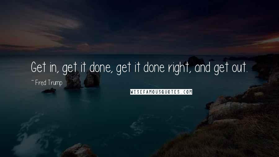 Fred Trump quotes: Get in, get it done, get it done right, and get out.