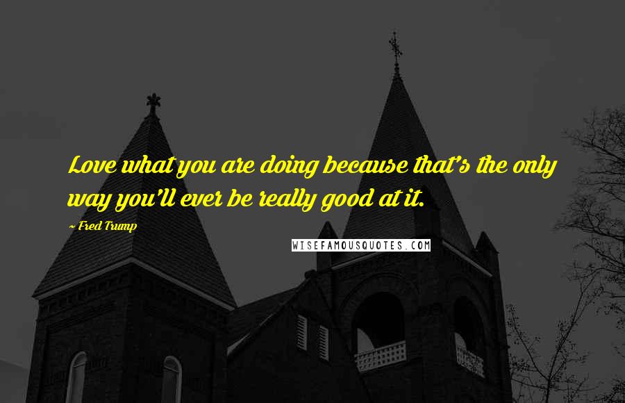 Fred Trump quotes: Love what you are doing because that's the only way you'll ever be really good at it.