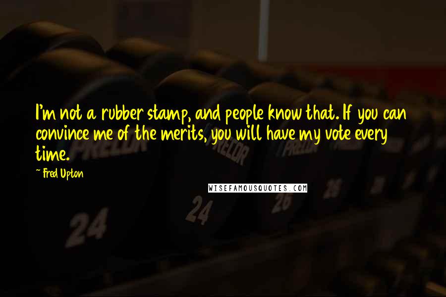 Fred Upton quotes: I'm not a rubber stamp, and people know that. If you can convince me of the merits, you will have my vote every time.