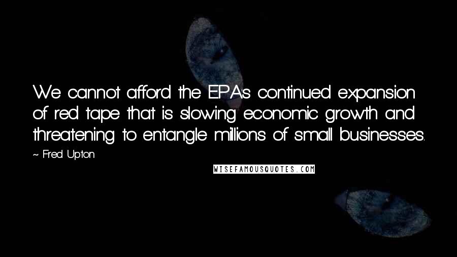 Fred Upton quotes: We cannot afford the EPA's continued expansion of red tape that is slowing economic growth and threatening to entangle millions of small businesses.