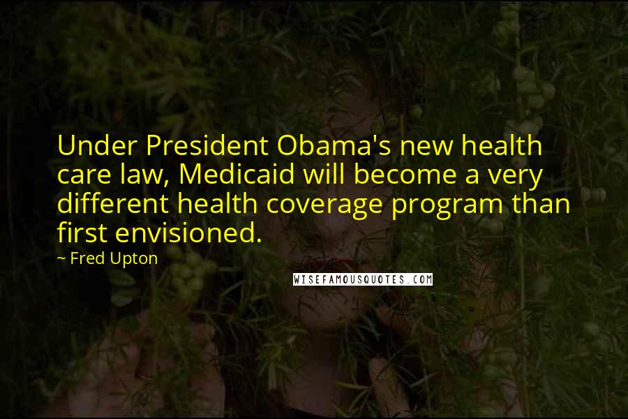 Fred Upton quotes: Under President Obama's new health care law, Medicaid will become a very different health coverage program than first envisioned.