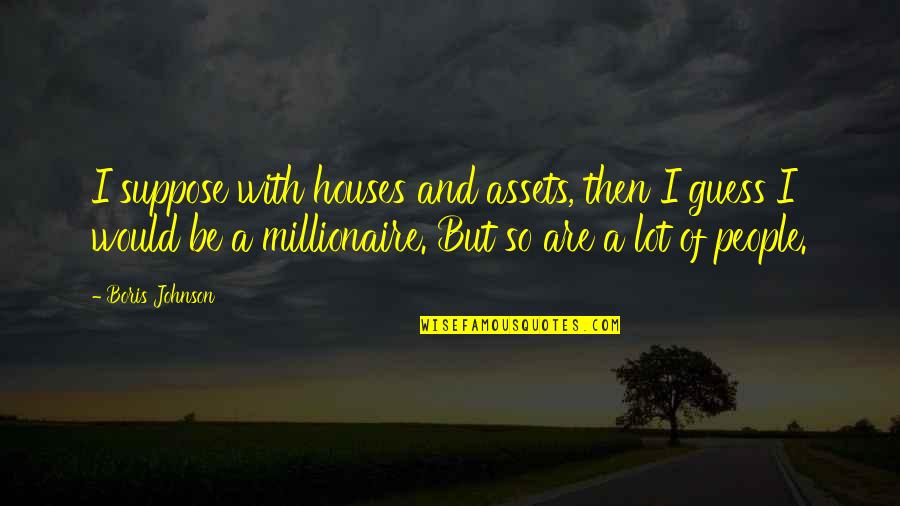 Fred Upton Quotes By Boris Johnson: I suppose with houses and assets, then I Fred Upton Quotes By Boris Johnson: I suppose with houses and assets, then I