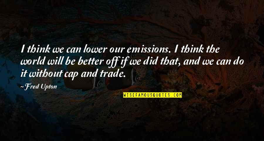 Fred Upton Quotes By Fred Upton: I think we can lower our emissions. I