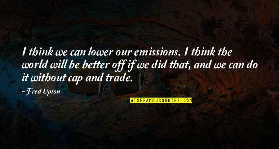 Fred Upton Quotes By Fred Upton: I think we can lower our emissions. I Fred Upton Quotes By Fred Upton: I think we can lower our emissions. I