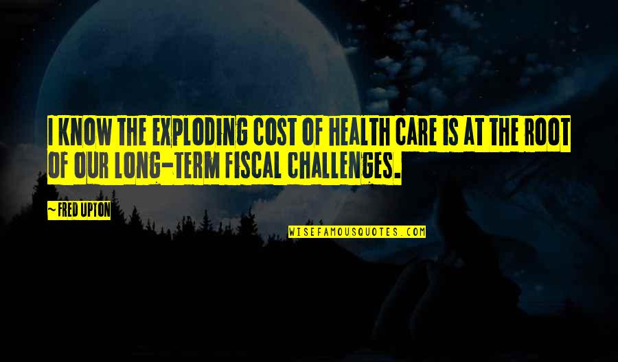 Fred Upton Quotes By Fred Upton: I know the exploding cost of health care Fred Upton Quotes By Fred Upton: I know the exploding cost of health care