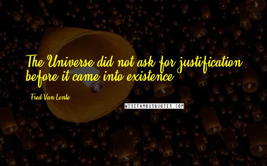 Fred Van Lente quotes: The Universe did not ask for justification before it came into existence.