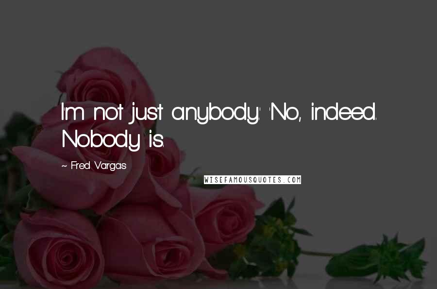 Fred Vargas quotes: I'm not just anybody.' 'No, indeed. Nobody is.