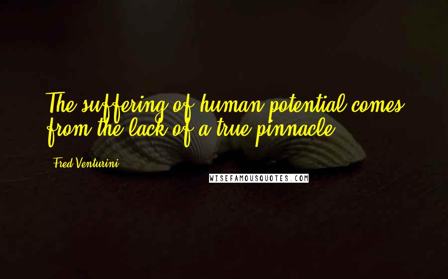 Fred Venturini quotes: The suffering of human potential comes from the lack of a true pinnacle.