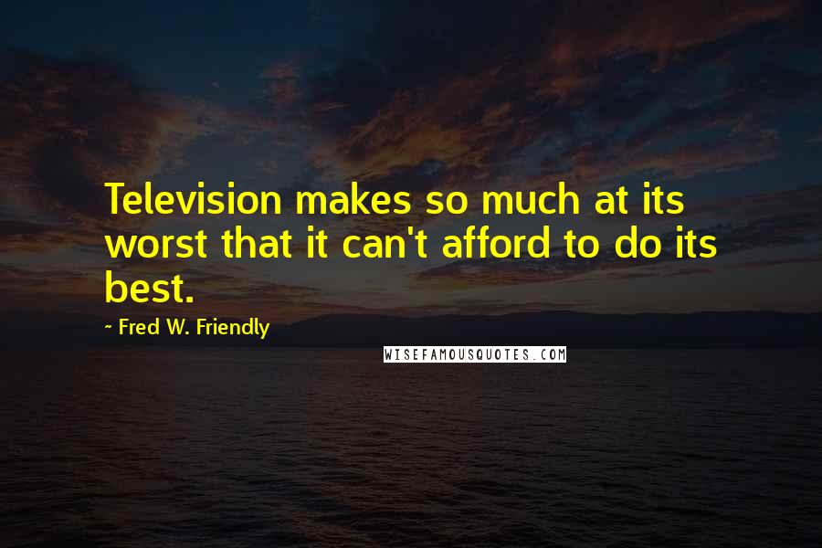 Fred W. Friendly quotes: Television makes so much at its worst that it can't afford to do its best.