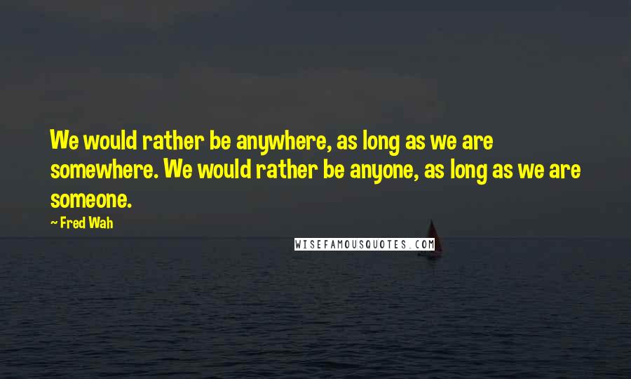 Fred Wah quotes: We would rather be anywhere, as long as we are somewhere. We would rather be anyone, as long as we are someone.