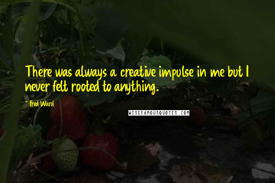 Fred Ward quotes: There was always a creative impulse in me but I never felt rooted to anything.