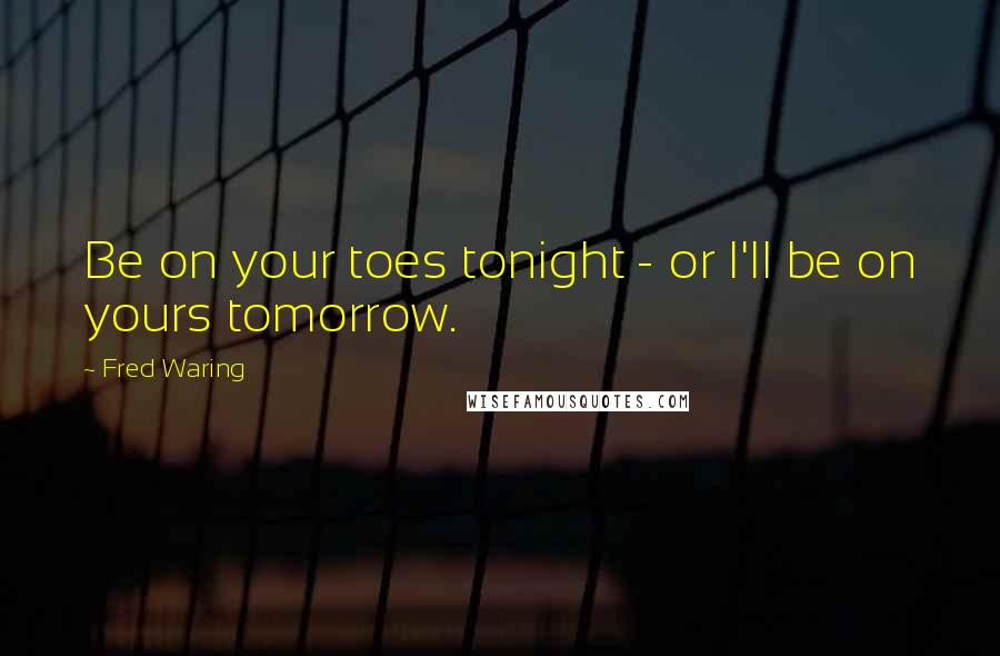 Fred Waring quotes: Be on your toes tonight - or I'll be on yours tomorrow.