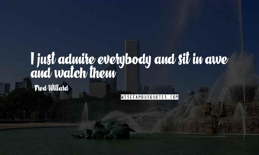 Fred Willard quotes: I just admire everybody and sit in awe and watch them.