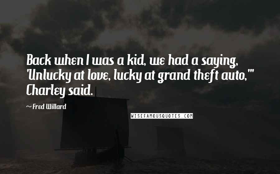 Fred Willard quotes: Back when I was a kid, we had a saying, 'Unlucky at love, lucky at grand theft auto,'" Charley said.