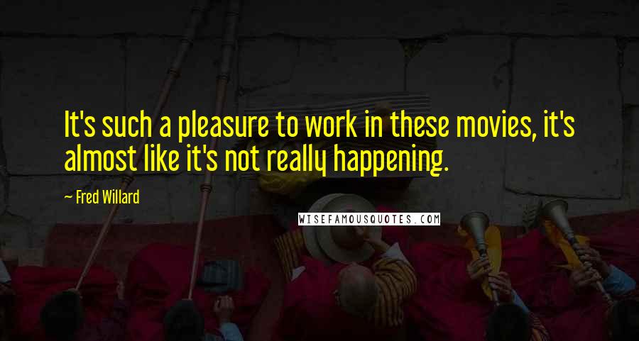 Fred Willard quotes: It's such a pleasure to work in these movies, it's almost like it's not really happening.