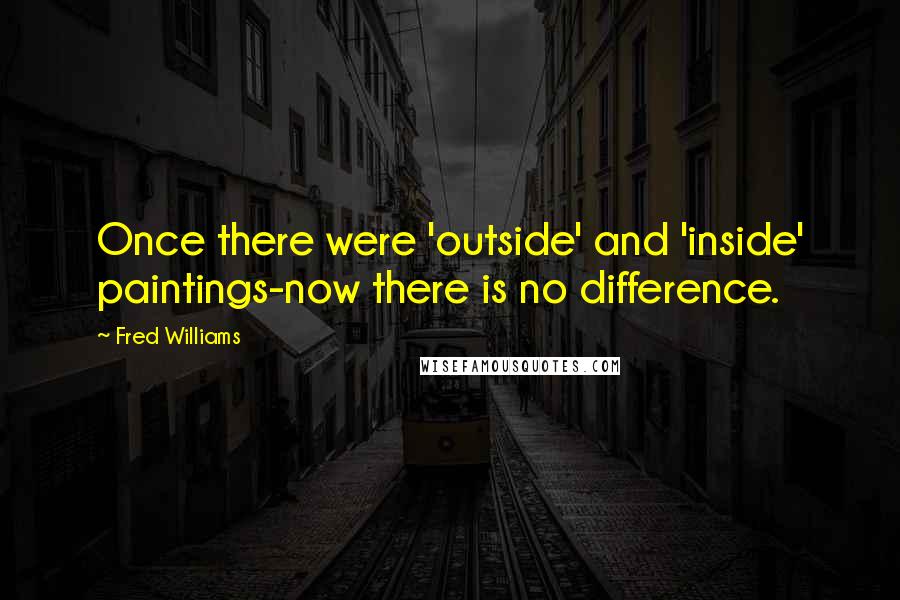 Fred Williams quotes: Once there were 'outside' and 'inside' paintings-now there is no difference.