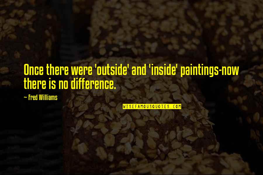 Fred Williams Quotes By Fred Williams: Once there were 'outside' and 'inside' paintings-now there