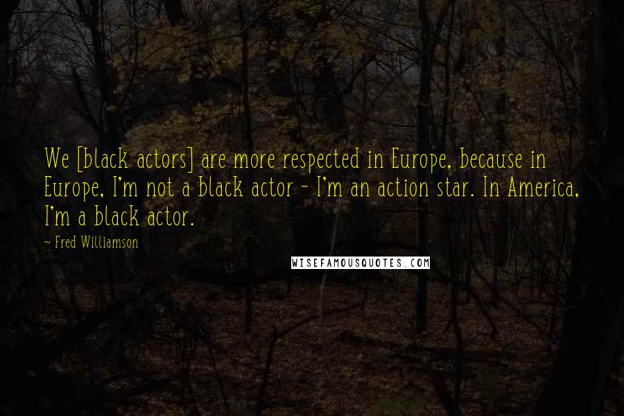 Fred Williamson quotes: We [black actors] are more respected in Europe, because in Europe, I'm not a black actor - I'm an action star. In America, I'm a black actor.