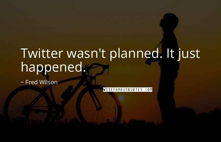 Fred Wilson quotes: Twitter wasn't planned. It just happened.