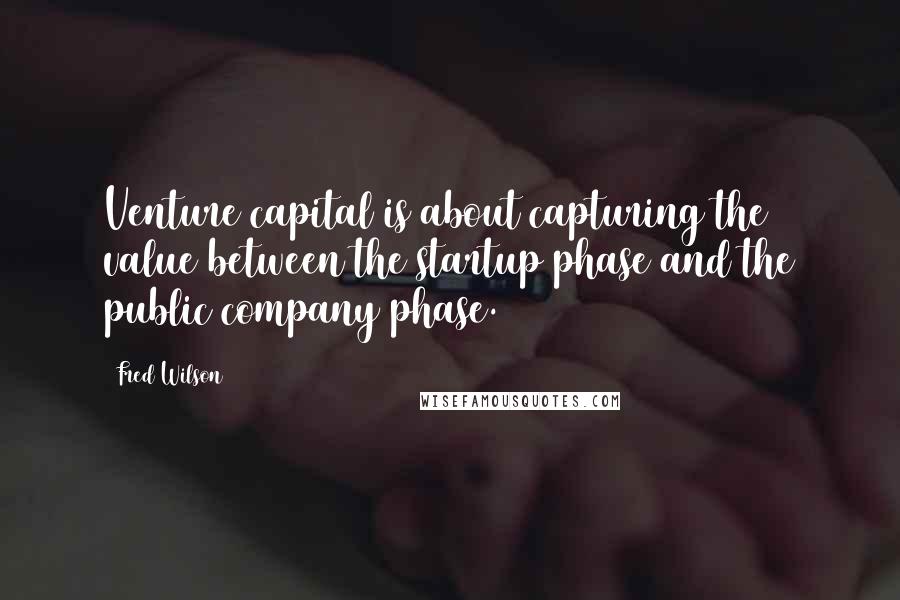 Fred Wilson quotes: Venture capital is about capturing the value between the startup phase and the public company phase.