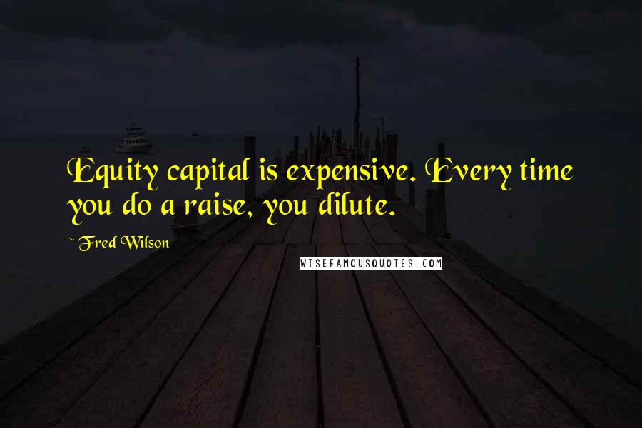 Fred Wilson quotes: Equity capital is expensive. Every time you do a raise, you dilute.