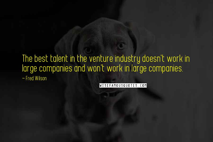 Fred Wilson quotes: The best talent in the venture industry doesn't work in large companies and won't work in large companies.