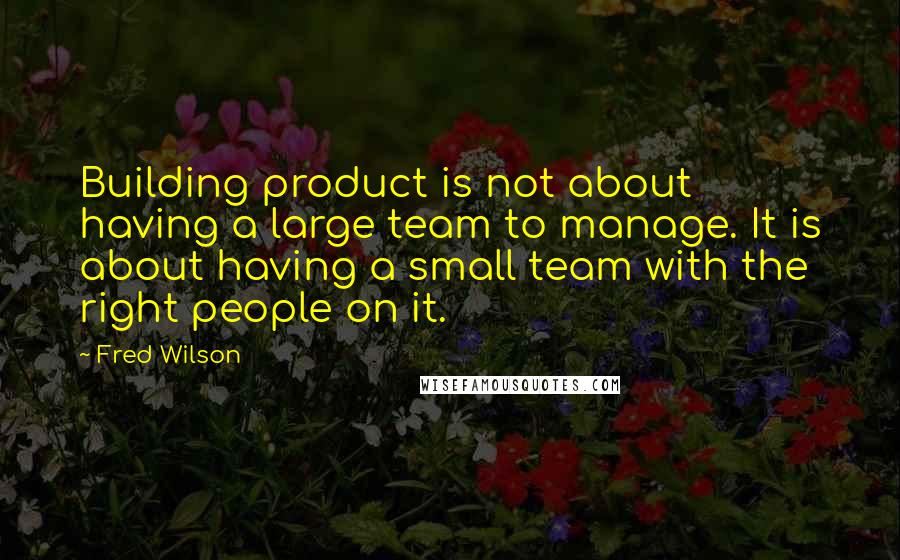 Fred Wilson quotes: Building product is not about having a large team to manage. It is about having a small team with the right people on it.