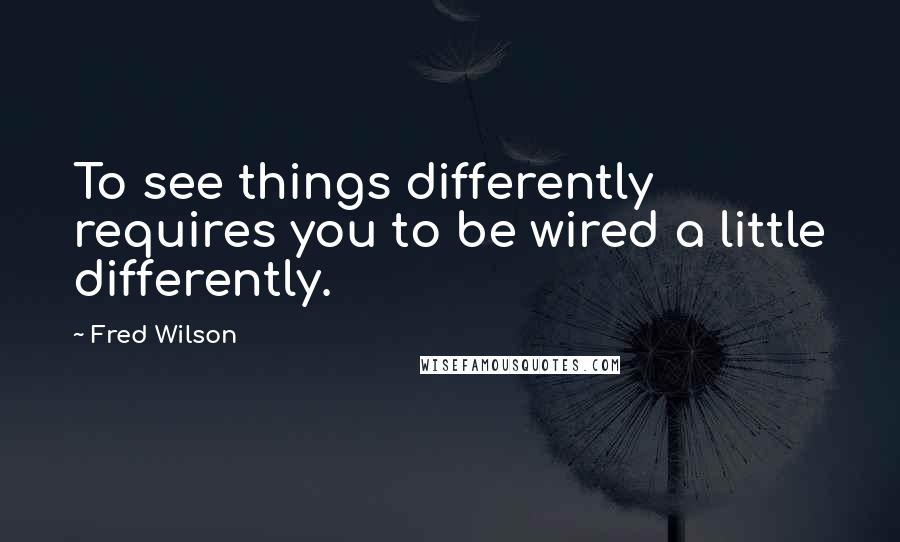 Fred Wilson quotes: To see things differently requires you to be wired a little differently.