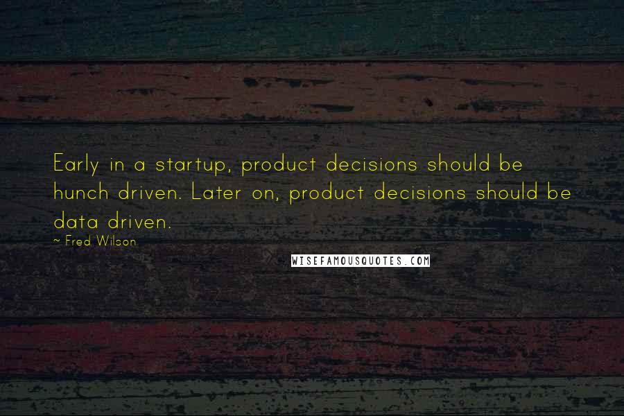 Fred Wilson quotes: Early in a startup, product decisions should be hunch driven. Later on, product decisions should be data driven.